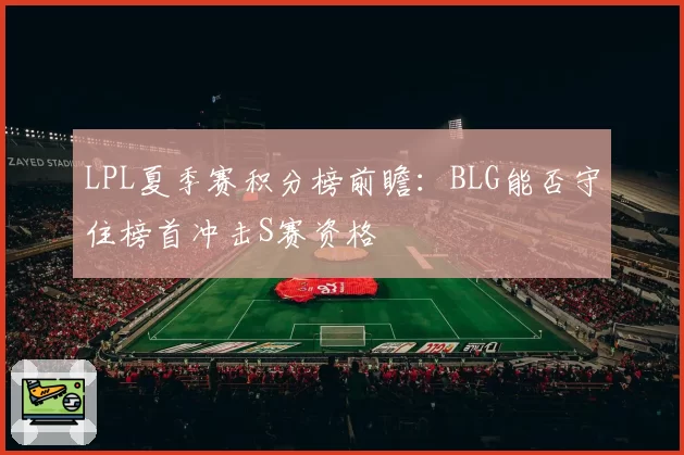 LPL夏季赛积分榜前瞻：BLG能否守住榜首冲击S赛资格
