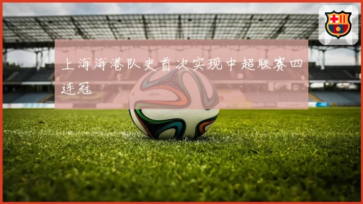 上海海港队史首次实现中超联赛四连冠