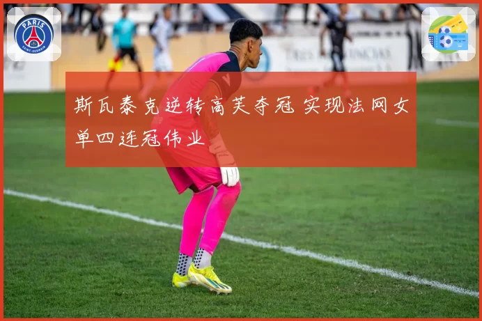 斯瓦泰克逆转高芙夺冠 实现法网女单四连冠伟业