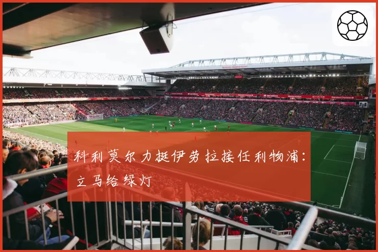 科利莫尔力挺伊劳拉接任利物浦:立马给绿灯