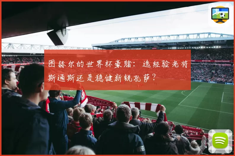 图赫尔的世界杯豪赌：选经验老将斯通斯还是稳健新锐孔萨？