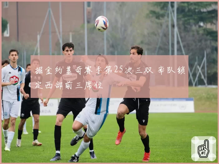 掘金约基奇赛季第25次三双 率队锁定西部前三席位