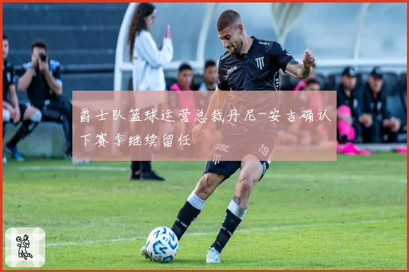 爵士队篮球运营总裁丹尼-安吉确认下赛季继续留任