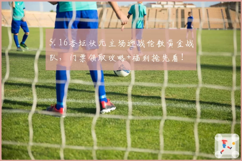 5.16杏坛状元主场迎战伦教黄金战队，门票领取攻略+福利抢先看！