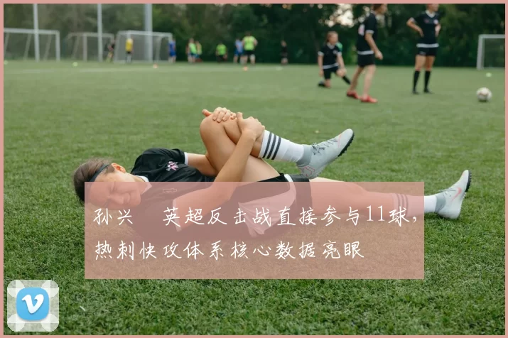 孙兴慜英超反击战直接参与11球,热刺快攻体系核心数据亮眼