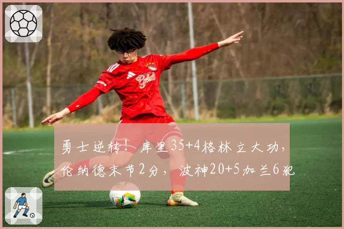 勇士逆转!库里35+4格林立大功,伦纳德末节2分,波神20+5加兰6犯