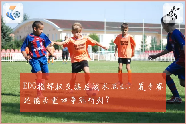EDG指挥权交接后战术混乱,夏季赛还能否重回争冠行列?