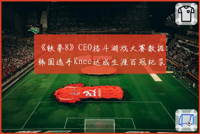 《铁拳8》CEO格斗游戏大赛数据：韩国选手Knee达成生涯百冠纪录