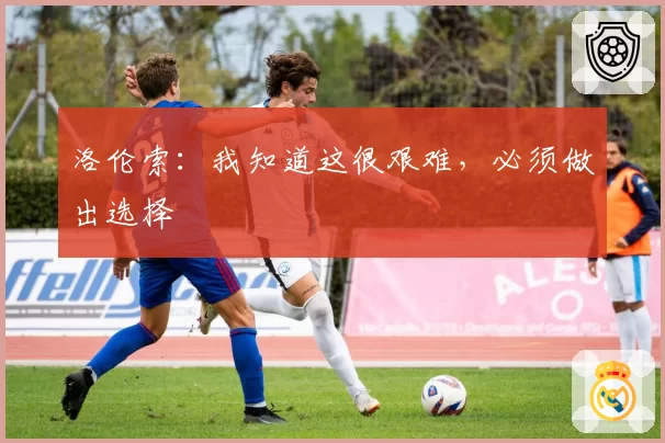 洛伦索:我知道这很艰难,必须做出选择