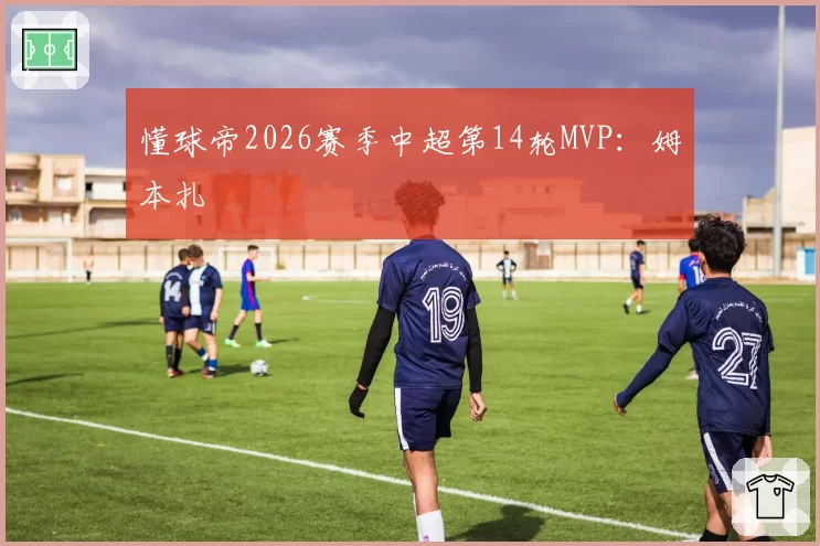 懂球帝2026赛季中超第14轮MVP：姆本扎