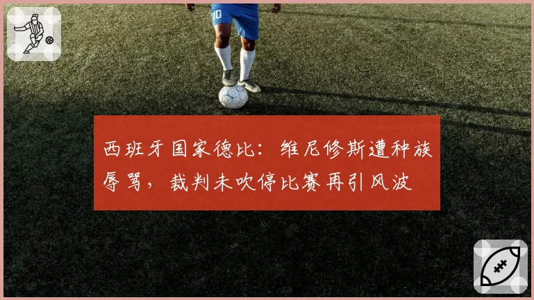 西班牙国家德比:维尼修斯遭种族辱骂,裁判未吹停比赛再引风波