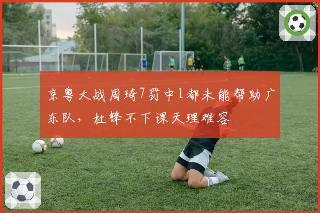 京粤大战周琦7罚中1都未能帮助广东队，杜锋不下课天理难容