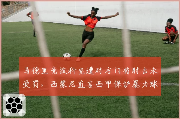 马德里竞技科克遭对方门将肘击未受罚,西蒙尼直言西甲保护暴力球员