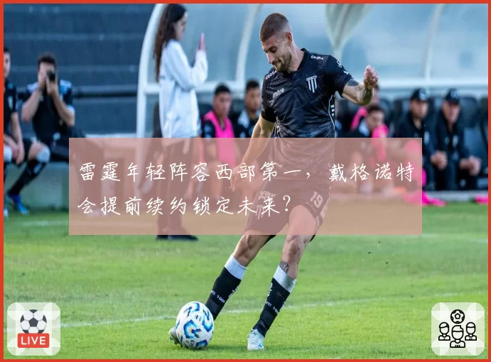 雷霆年轻阵容西部第一，戴格诺特会提前续约锁定未来？