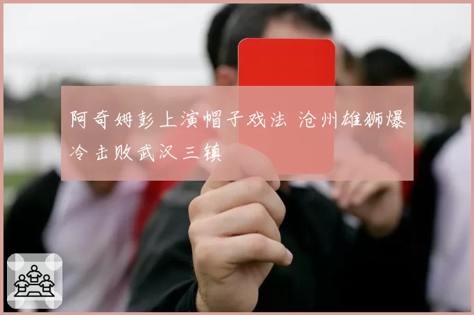 阿奇姆彭上演帽子戏法 沧州雄狮爆冷击败武汉三镇