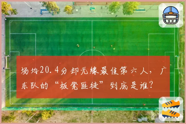 场均20.4分却无缘最佳第六人,广东队的“板凳匪徒”到底是谁?