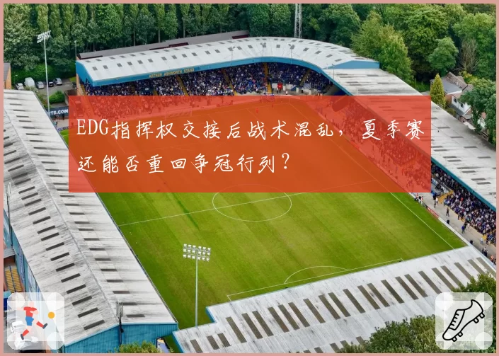 EDG指挥权交接后战术混乱,夏季赛还能否重回争冠行列?