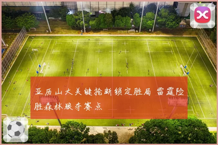 亚历山大关键抢断锁定胜局 雷霆险胜森林狼夺赛点
