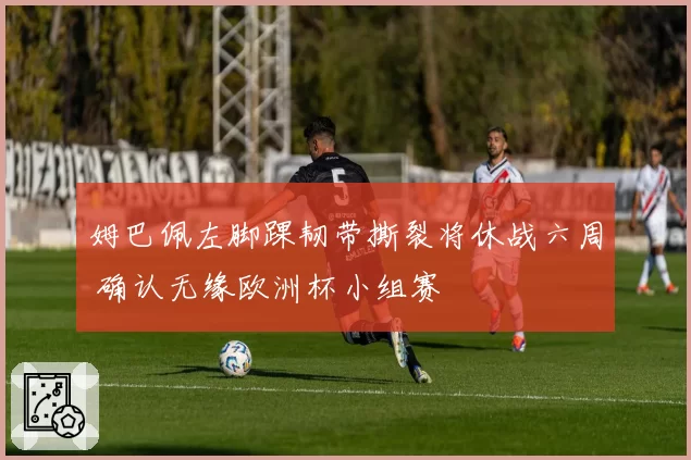 姆巴佩左脚踝韧带撕裂将休战六周 确认无缘欧洲杯小组赛