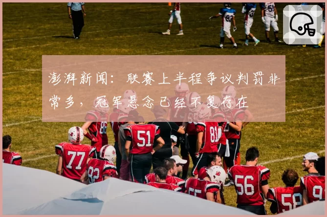 澎湃新闻:联赛上半程争议判罚非常多,冠军悬念已经不复存在