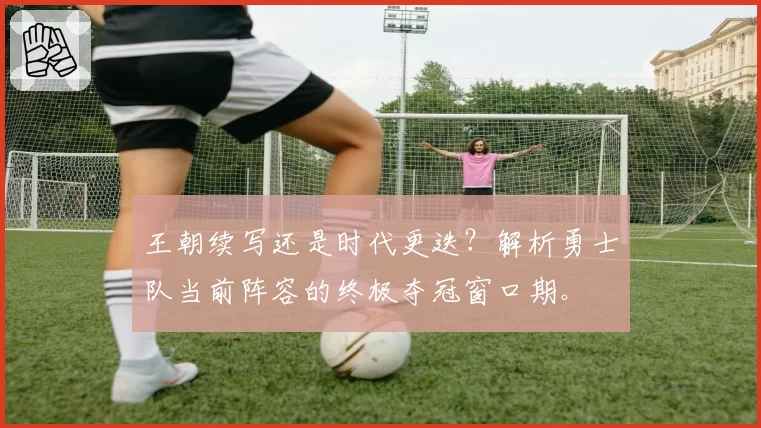 王朝续写还是时代更迭？解析勇士队当前阵容的终极夺冠窗口期。