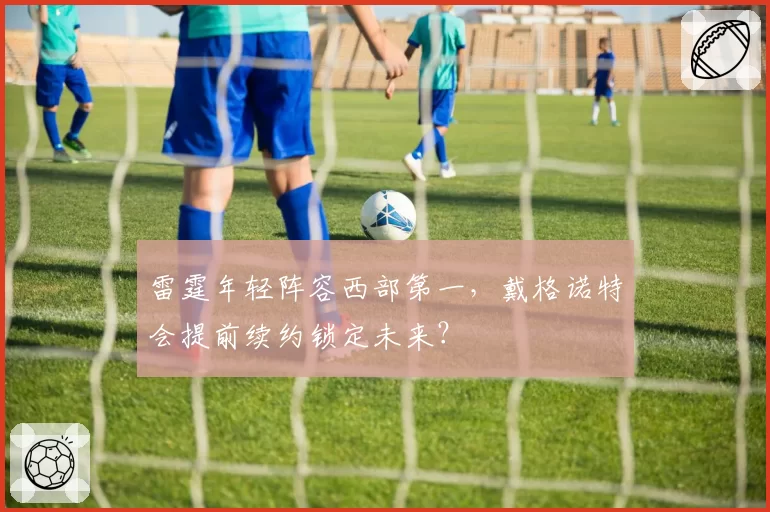 雷霆年轻阵容西部第一，戴格诺特会提前续约锁定未来？