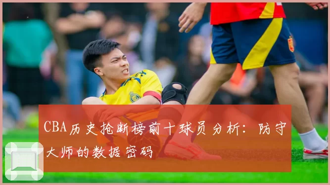 CBA历史抢断榜前十球员分析:防守大师的数据密码