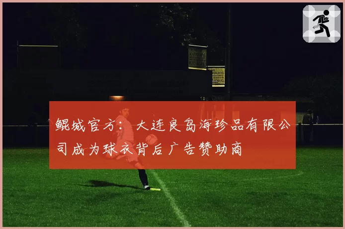 鲲城官方：大连良岛海珍品有限公司成为球衣背后广告赞助商