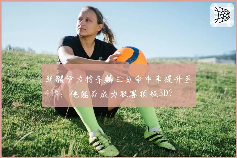 新疆伊力特齐麟三分命中率提升至41%，他能否成为联赛顶级3D？