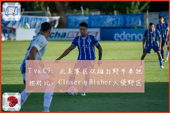 T vs C9：北美赛区双雄打野节奏把控对比，Closer与Blaber入侵野区频率差异惊人