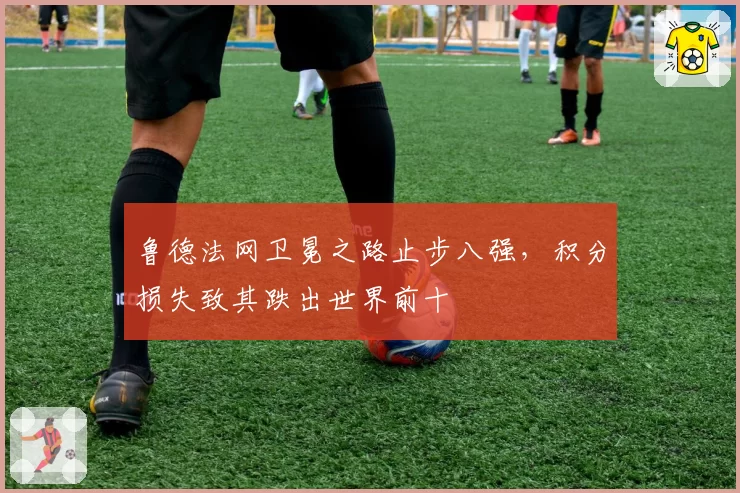 鲁德法网卫冕之路止步八强，积分损失致其跌出世界前十