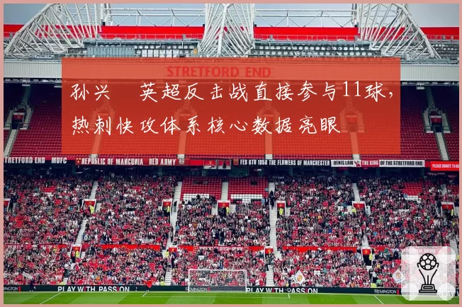 孙兴慜英超反击战直接参与11球,热刺快攻体系核心数据亮眼