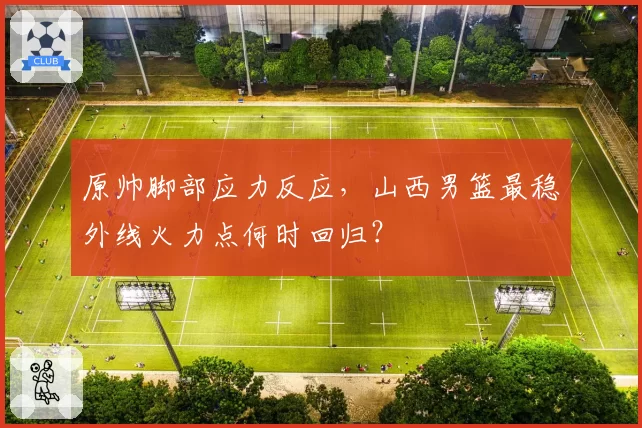 原帅脚部应力反应,山西男篮最稳外线火力点何时回归?