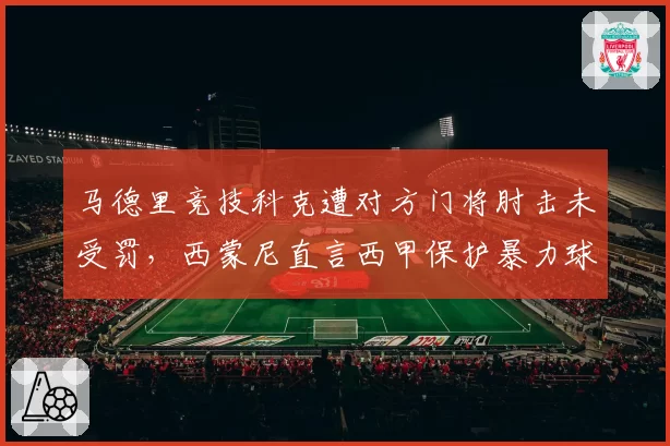 马德里竞技科克遭对方门将肘击未受罚,西蒙尼直言西甲保护暴力球员