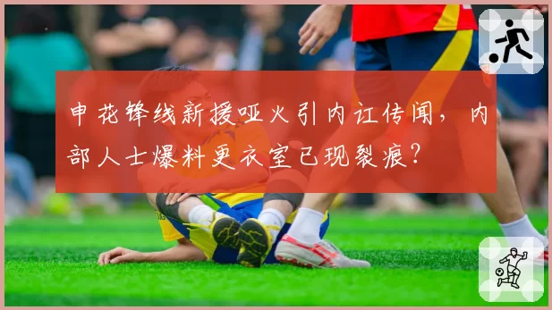 申花锋线新援哑火引内讧传闻，内部人士爆料更衣室已现裂痕？