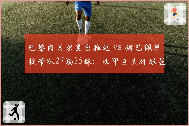 巴黎内马尔复出推迟 vs 姆巴佩单核带队27场25球：法甲巨头对球星依赖度差异