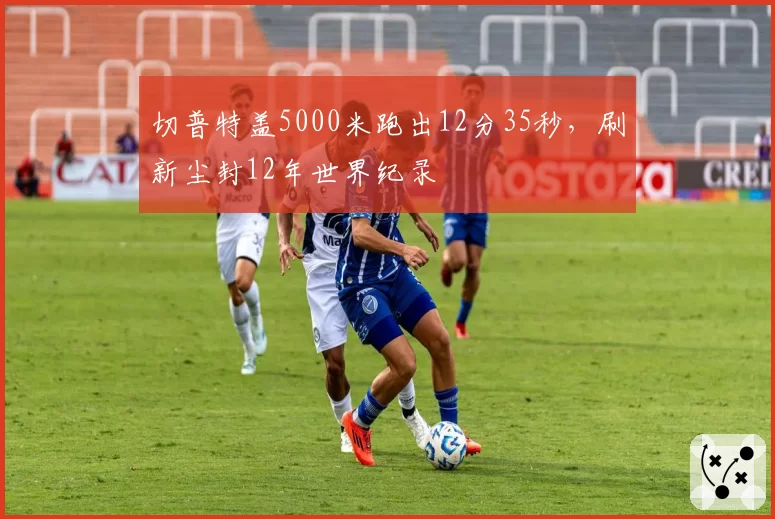 切普特盖5000米跑出12分35秒,刷新尘封12年世界纪录
